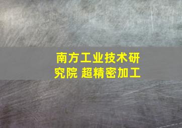 南方工业技术研究院 超精密加工